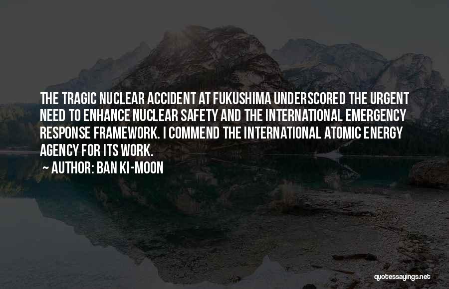 Ban Ki-moon Quotes: The Tragic Nuclear Accident At Fukushima Underscored The Urgent Need To Enhance Nuclear Safety And The International Emergency Response Framework.