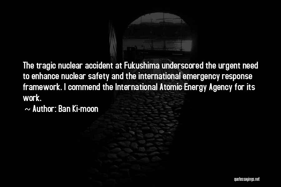 Ban Ki-moon Quotes: The Tragic Nuclear Accident At Fukushima Underscored The Urgent Need To Enhance Nuclear Safety And The International Emergency Response Framework.