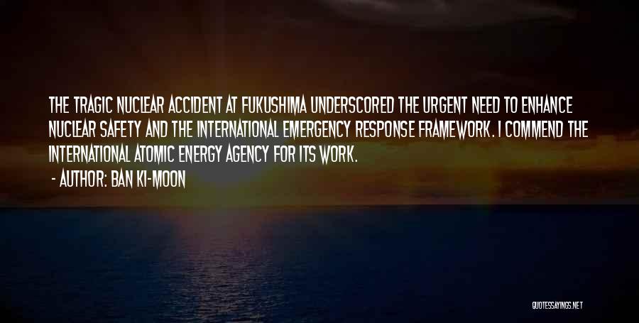 Ban Ki-moon Quotes: The Tragic Nuclear Accident At Fukushima Underscored The Urgent Need To Enhance Nuclear Safety And The International Emergency Response Framework.