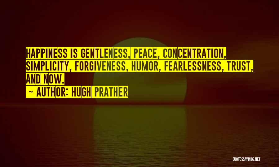 Hugh Prather Quotes: Happiness Is Gentleness, Peace, Concentration, Simplicity, Forgiveness, Humor, Fearlessness, Trust, And Now.