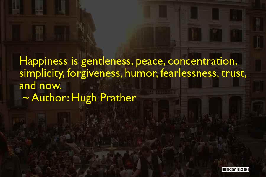 Hugh Prather Quotes: Happiness Is Gentleness, Peace, Concentration, Simplicity, Forgiveness, Humor, Fearlessness, Trust, And Now.