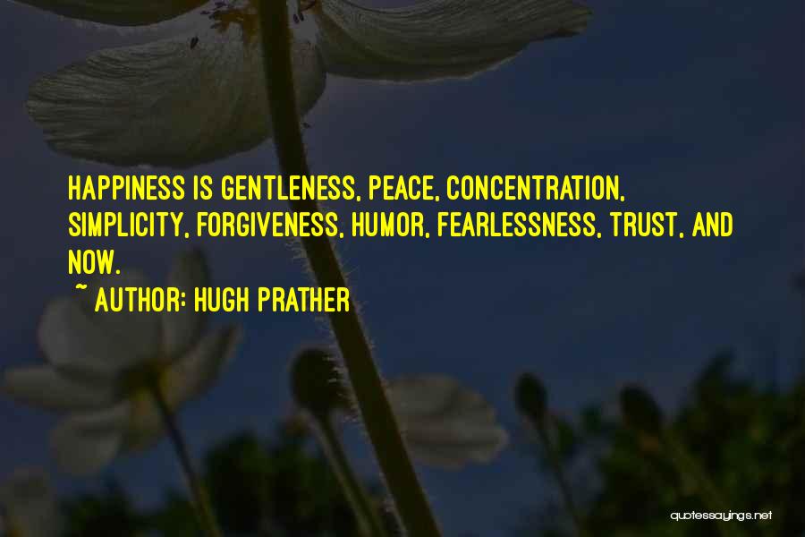 Hugh Prather Quotes: Happiness Is Gentleness, Peace, Concentration, Simplicity, Forgiveness, Humor, Fearlessness, Trust, And Now.