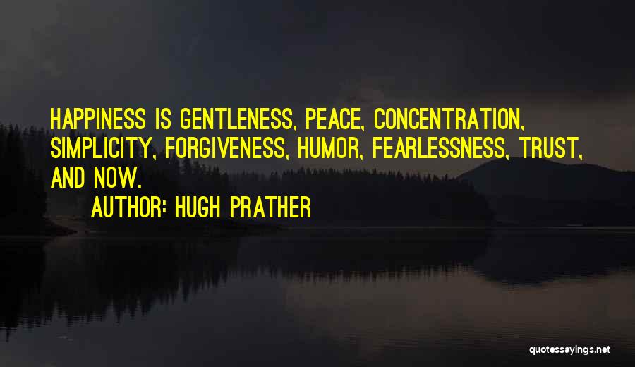 Hugh Prather Quotes: Happiness Is Gentleness, Peace, Concentration, Simplicity, Forgiveness, Humor, Fearlessness, Trust, And Now.