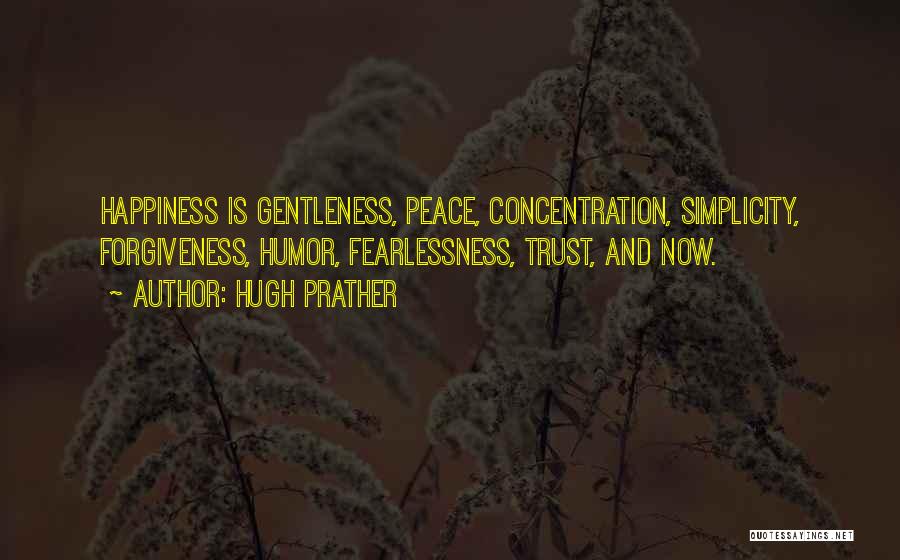 Hugh Prather Quotes: Happiness Is Gentleness, Peace, Concentration, Simplicity, Forgiveness, Humor, Fearlessness, Trust, And Now.