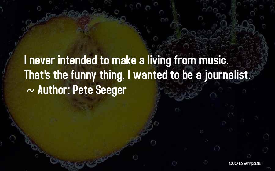 Pete Seeger Quotes: I Never Intended To Make A Living From Music. That's The Funny Thing. I Wanted To Be A Journalist.