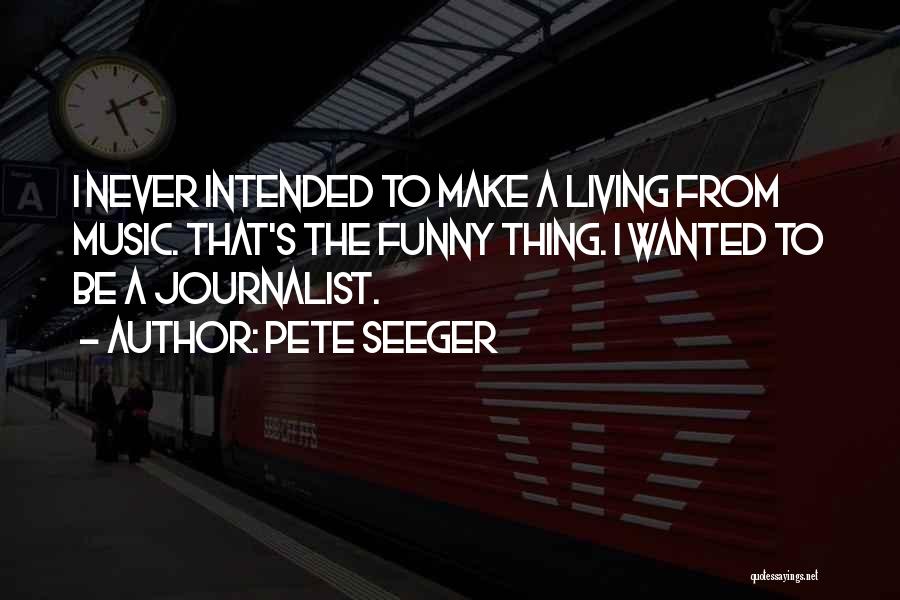 Pete Seeger Quotes: I Never Intended To Make A Living From Music. That's The Funny Thing. I Wanted To Be A Journalist.