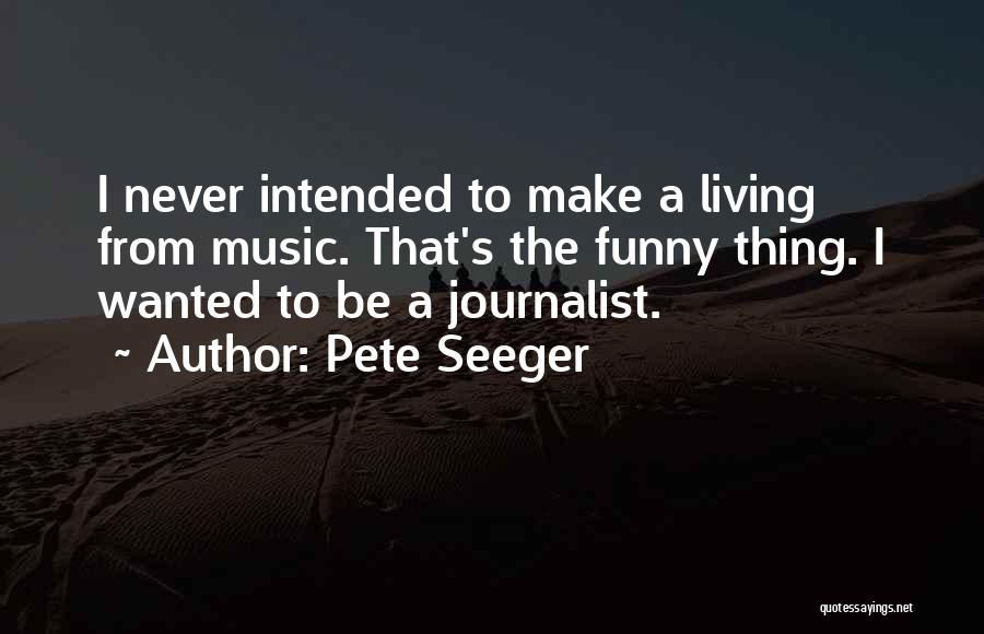 Pete Seeger Quotes: I Never Intended To Make A Living From Music. That's The Funny Thing. I Wanted To Be A Journalist.