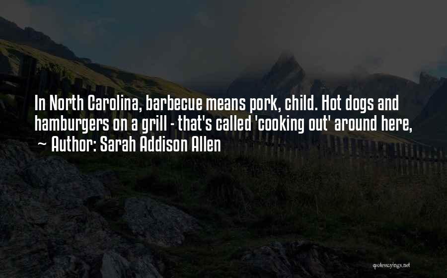 Sarah Addison Allen Quotes: In North Carolina, Barbecue Means Pork, Child. Hot Dogs And Hamburgers On A Grill - That's Called 'cooking Out' Around