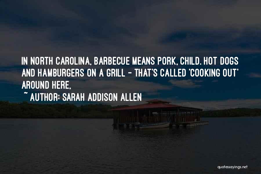 Sarah Addison Allen Quotes: In North Carolina, Barbecue Means Pork, Child. Hot Dogs And Hamburgers On A Grill - That's Called 'cooking Out' Around