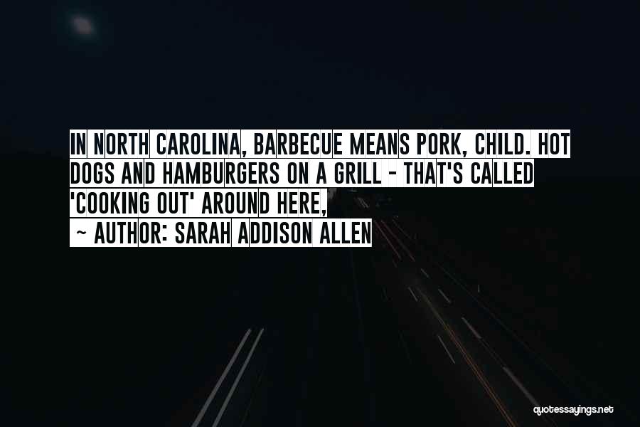 Sarah Addison Allen Quotes: In North Carolina, Barbecue Means Pork, Child. Hot Dogs And Hamburgers On A Grill - That's Called 'cooking Out' Around
