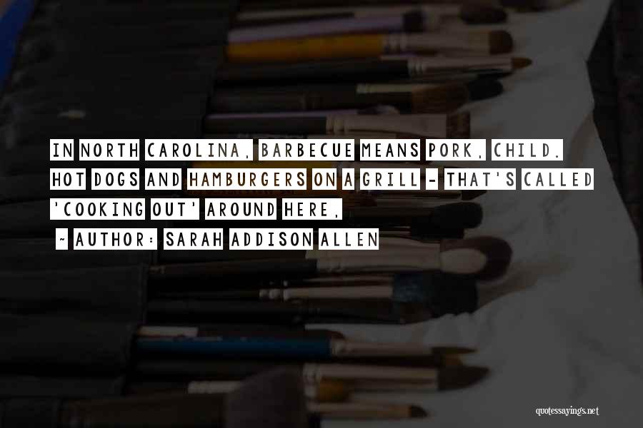 Sarah Addison Allen Quotes: In North Carolina, Barbecue Means Pork, Child. Hot Dogs And Hamburgers On A Grill - That's Called 'cooking Out' Around