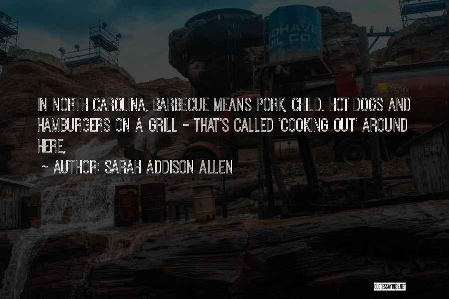 Sarah Addison Allen Quotes: In North Carolina, Barbecue Means Pork, Child. Hot Dogs And Hamburgers On A Grill - That's Called 'cooking Out' Around