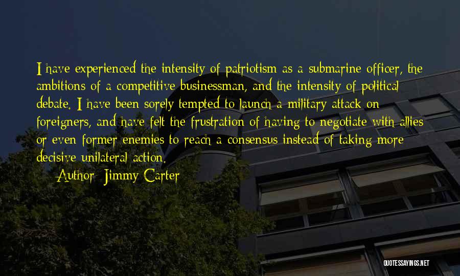 Jimmy Carter Quotes: I Have Experienced The Intensity Of Patriotism As A Submarine Officer, The Ambitions Of A Competitive Businessman, And The Intensity