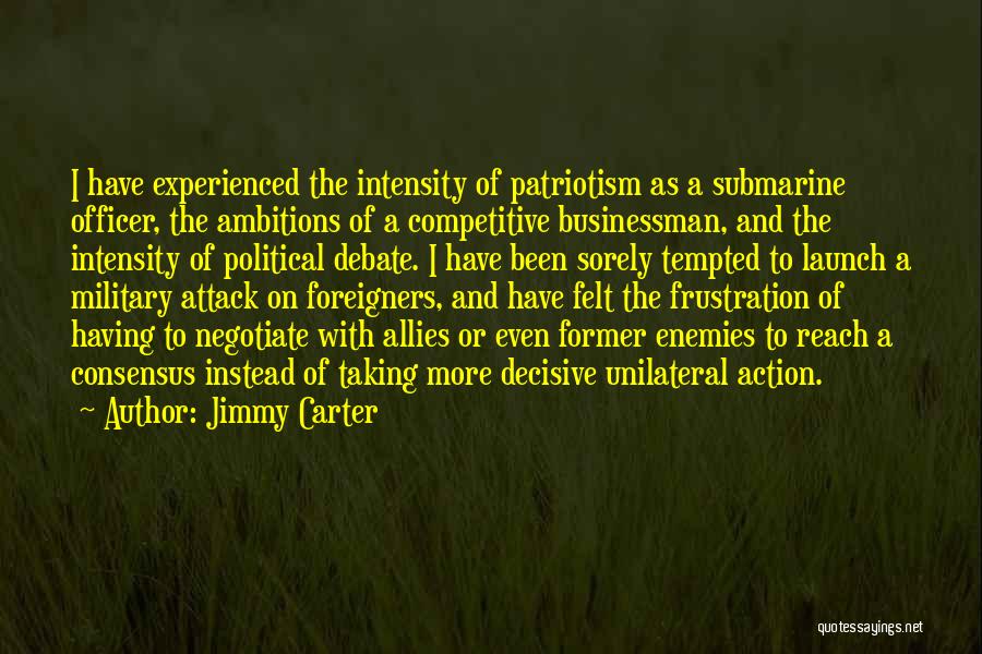 Jimmy Carter Quotes: I Have Experienced The Intensity Of Patriotism As A Submarine Officer, The Ambitions Of A Competitive Businessman, And The Intensity