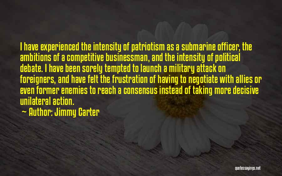 Jimmy Carter Quotes: I Have Experienced The Intensity Of Patriotism As A Submarine Officer, The Ambitions Of A Competitive Businessman, And The Intensity