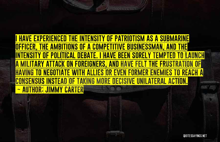 Jimmy Carter Quotes: I Have Experienced The Intensity Of Patriotism As A Submarine Officer, The Ambitions Of A Competitive Businessman, And The Intensity