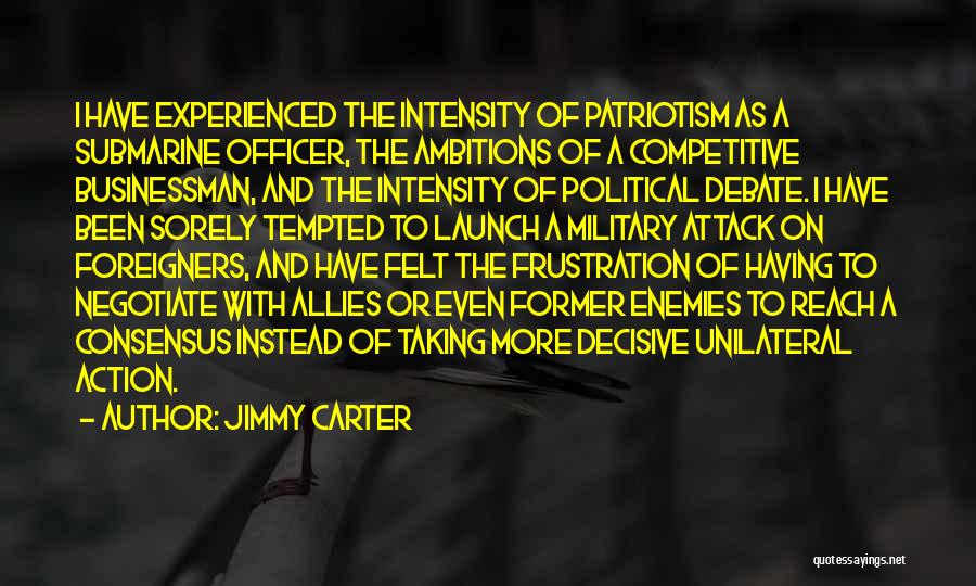 Jimmy Carter Quotes: I Have Experienced The Intensity Of Patriotism As A Submarine Officer, The Ambitions Of A Competitive Businessman, And The Intensity