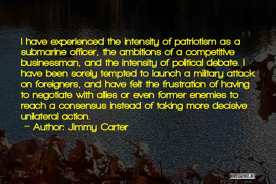 Jimmy Carter Quotes: I Have Experienced The Intensity Of Patriotism As A Submarine Officer, The Ambitions Of A Competitive Businessman, And The Intensity