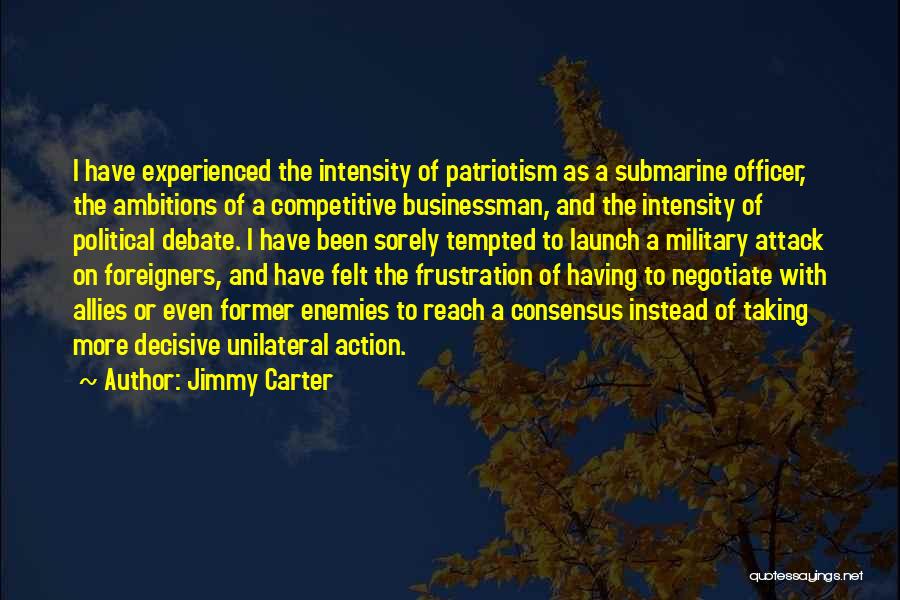 Jimmy Carter Quotes: I Have Experienced The Intensity Of Patriotism As A Submarine Officer, The Ambitions Of A Competitive Businessman, And The Intensity