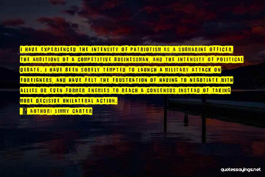 Jimmy Carter Quotes: I Have Experienced The Intensity Of Patriotism As A Submarine Officer, The Ambitions Of A Competitive Businessman, And The Intensity