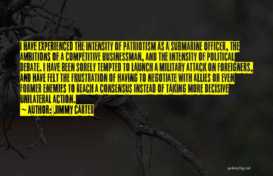 Jimmy Carter Quotes: I Have Experienced The Intensity Of Patriotism As A Submarine Officer, The Ambitions Of A Competitive Businessman, And The Intensity