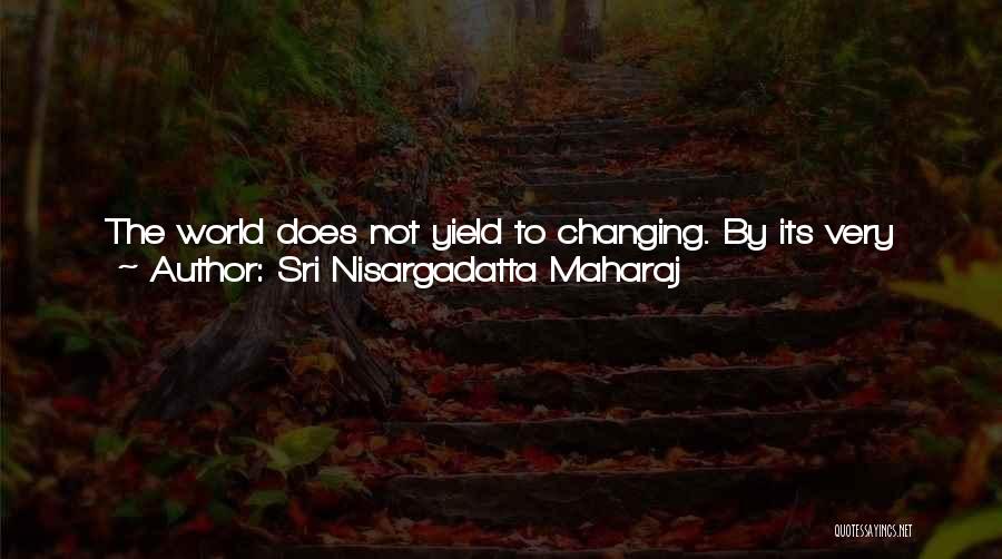 Sri Nisargadatta Maharaj Quotes: The World Does Not Yield To Changing. By Its Very Nature It Is Painful And Transient. See It As It