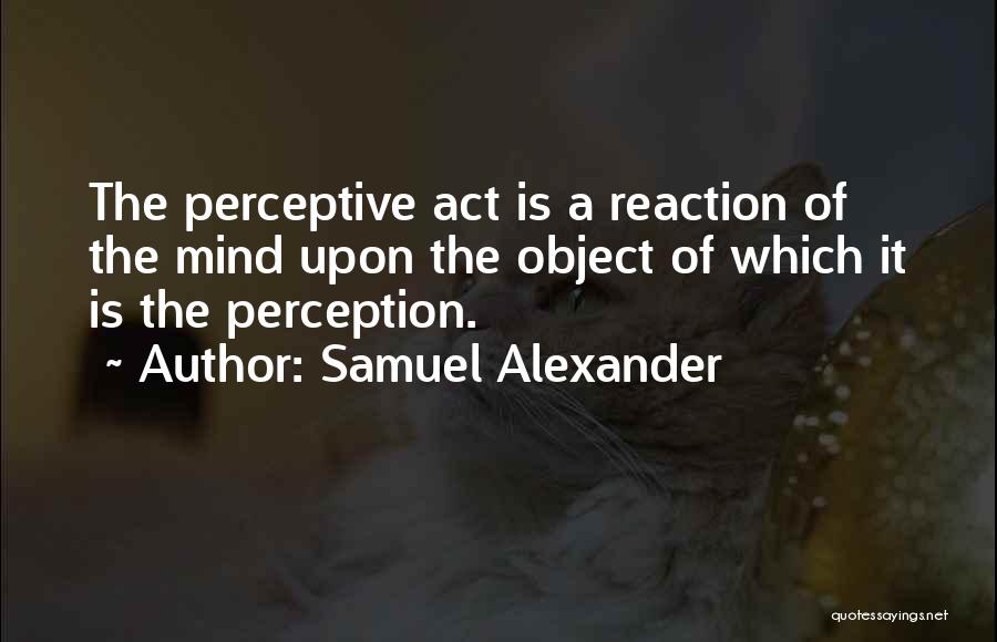 Samuel Alexander Quotes: The Perceptive Act Is A Reaction Of The Mind Upon The Object Of Which It Is The Perception.