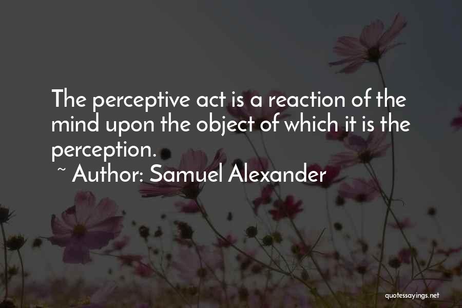 Samuel Alexander Quotes: The Perceptive Act Is A Reaction Of The Mind Upon The Object Of Which It Is The Perception.