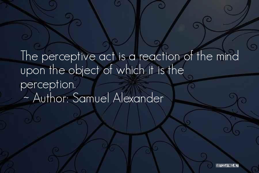 Samuel Alexander Quotes: The Perceptive Act Is A Reaction Of The Mind Upon The Object Of Which It Is The Perception.