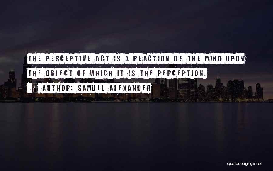 Samuel Alexander Quotes: The Perceptive Act Is A Reaction Of The Mind Upon The Object Of Which It Is The Perception.