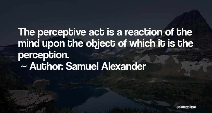 Samuel Alexander Quotes: The Perceptive Act Is A Reaction Of The Mind Upon The Object Of Which It Is The Perception.
