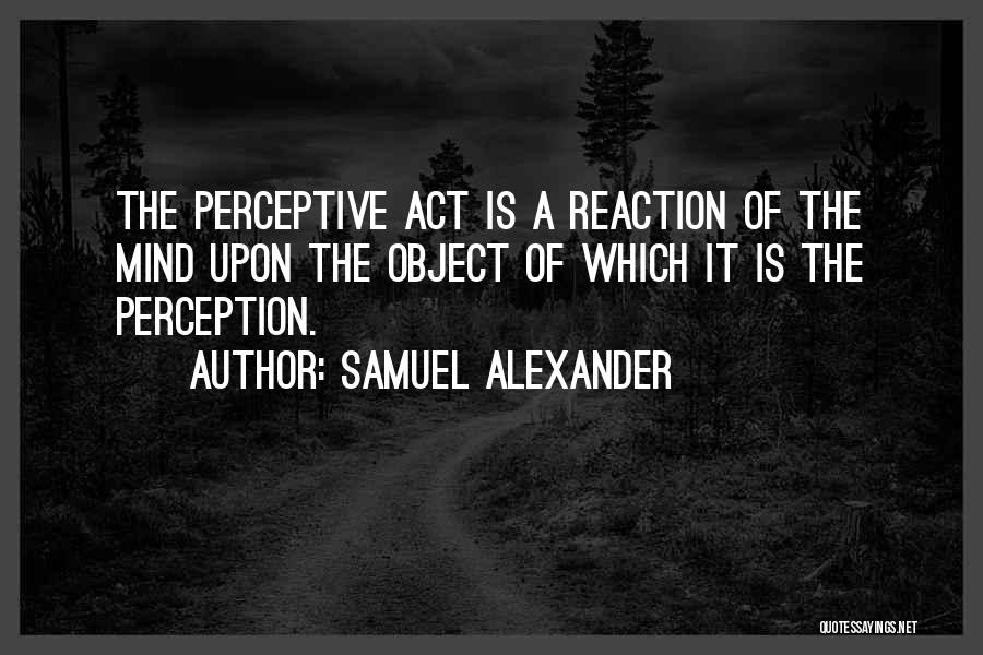 Samuel Alexander Quotes: The Perceptive Act Is A Reaction Of The Mind Upon The Object Of Which It Is The Perception.