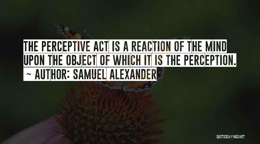 Samuel Alexander Quotes: The Perceptive Act Is A Reaction Of The Mind Upon The Object Of Which It Is The Perception.