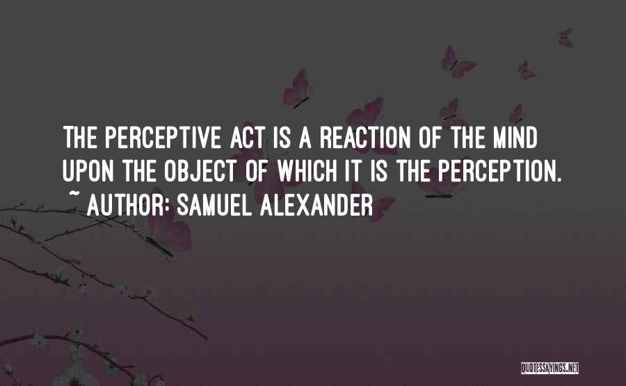 Samuel Alexander Quotes: The Perceptive Act Is A Reaction Of The Mind Upon The Object Of Which It Is The Perception.