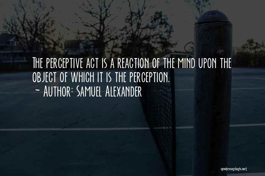 Samuel Alexander Quotes: The Perceptive Act Is A Reaction Of The Mind Upon The Object Of Which It Is The Perception.