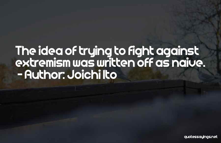 Joichi Ito Quotes: The Idea Of Trying To Fight Against Extremism Was Written Off As Naive.