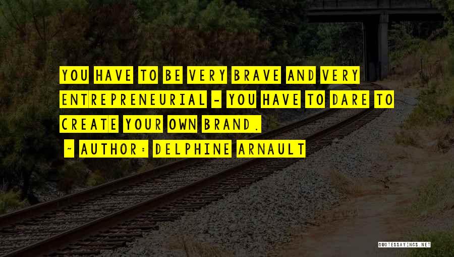 Delphine Arnault Quotes: You Have To Be Very Brave And Very Entrepreneurial - You Have To Dare To Create Your Own Brand.