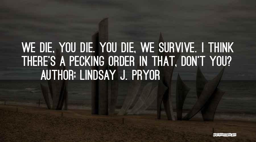 Lindsay J. Pryor Quotes: We Die, You Die. You Die, We Survive. I Think There's A Pecking Order In That, Don't You?