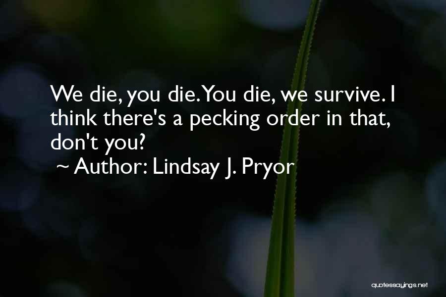 Lindsay J. Pryor Quotes: We Die, You Die. You Die, We Survive. I Think There's A Pecking Order In That, Don't You?