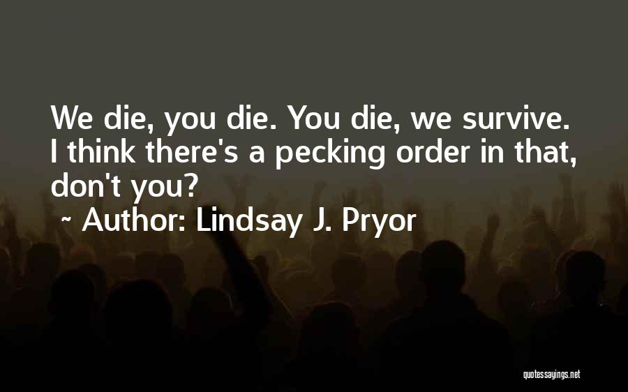 Lindsay J. Pryor Quotes: We Die, You Die. You Die, We Survive. I Think There's A Pecking Order In That, Don't You?