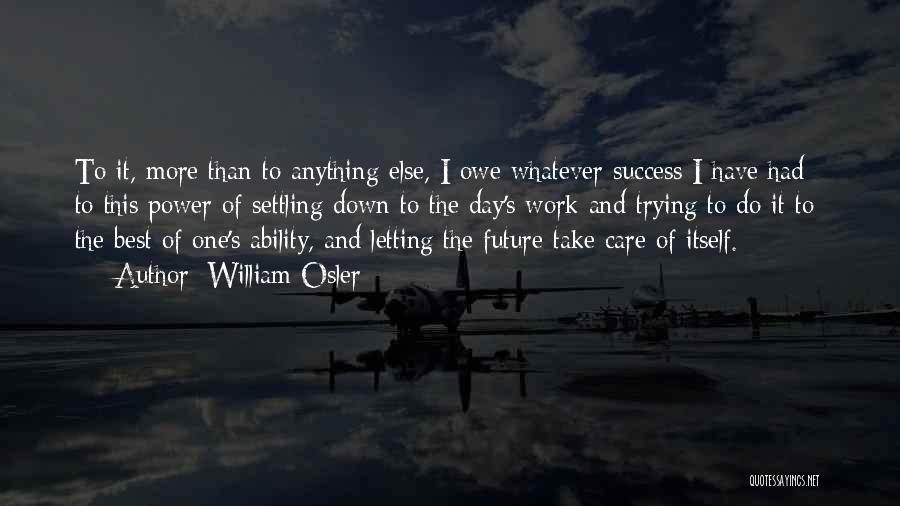 William Osler Quotes: To It, More Than To Anything Else, I Owe Whatever Success I Have Had - To This Power Of Settling