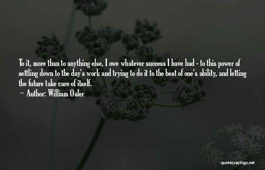 William Osler Quotes: To It, More Than To Anything Else, I Owe Whatever Success I Have Had - To This Power Of Settling