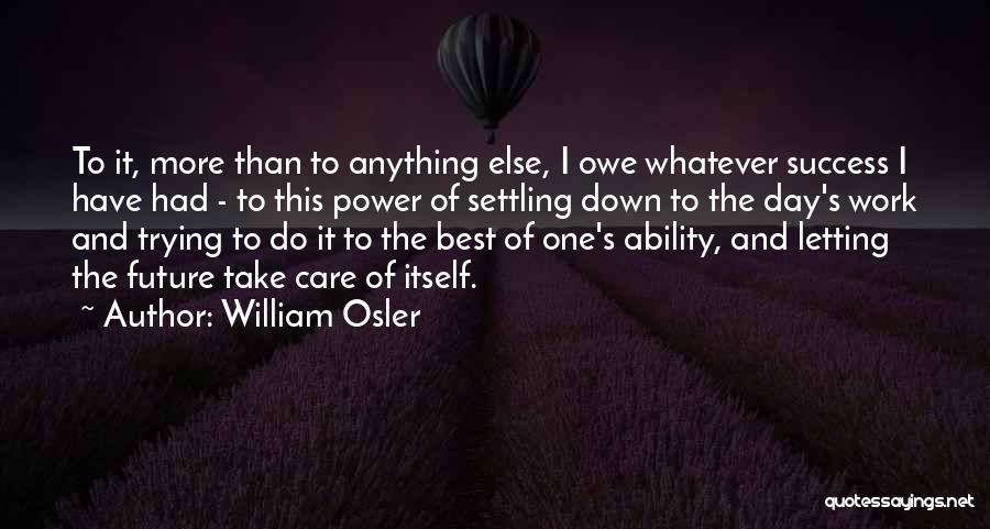 William Osler Quotes: To It, More Than To Anything Else, I Owe Whatever Success I Have Had - To This Power Of Settling