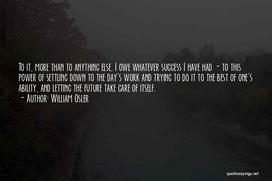 William Osler Quotes: To It, More Than To Anything Else, I Owe Whatever Success I Have Had - To This Power Of Settling