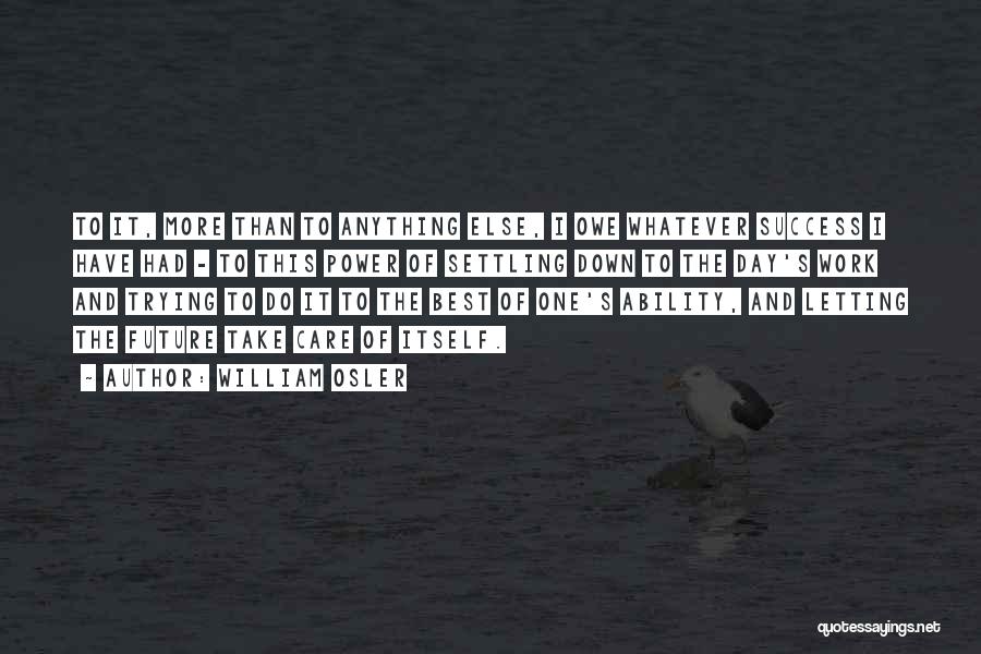 William Osler Quotes: To It, More Than To Anything Else, I Owe Whatever Success I Have Had - To This Power Of Settling