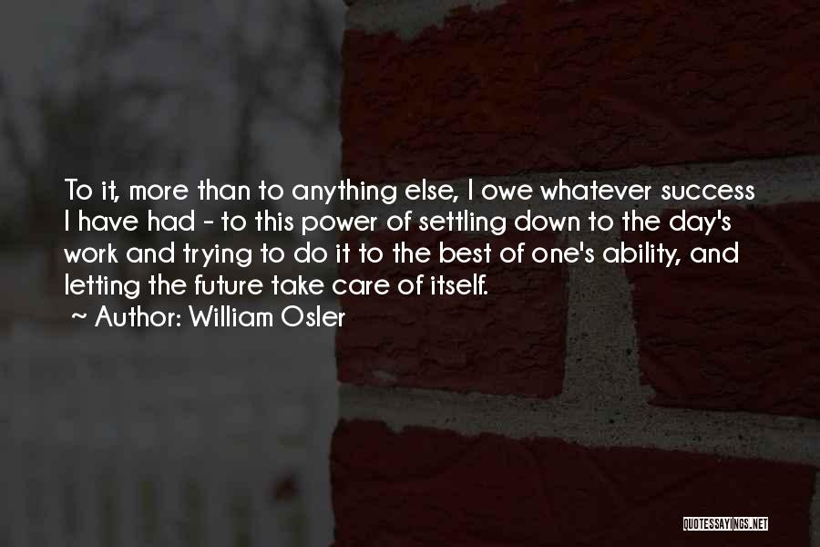 William Osler Quotes: To It, More Than To Anything Else, I Owe Whatever Success I Have Had - To This Power Of Settling