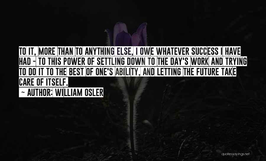 William Osler Quotes: To It, More Than To Anything Else, I Owe Whatever Success I Have Had - To This Power Of Settling