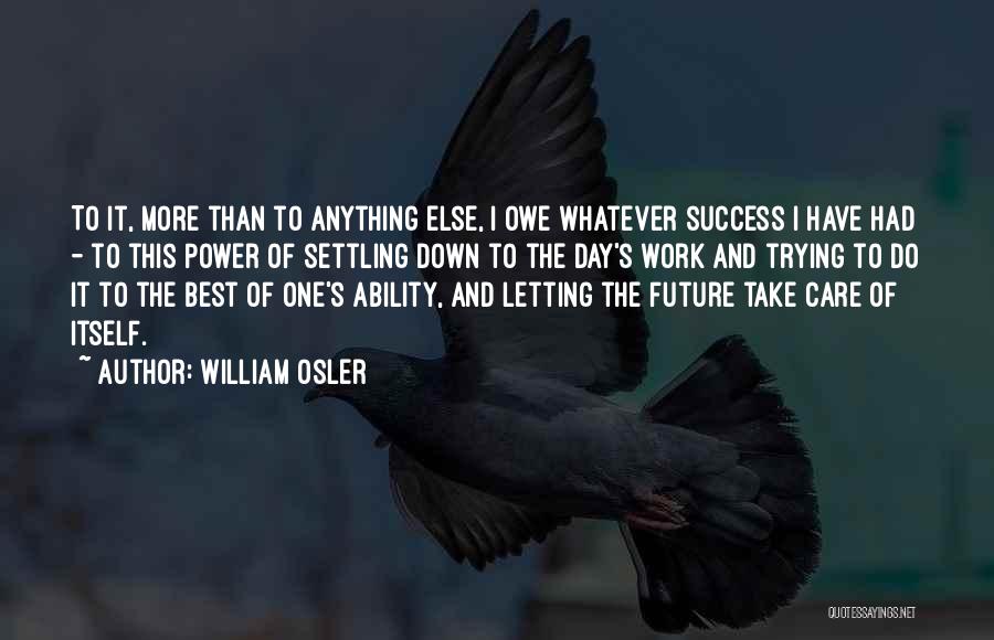 William Osler Quotes: To It, More Than To Anything Else, I Owe Whatever Success I Have Had - To This Power Of Settling