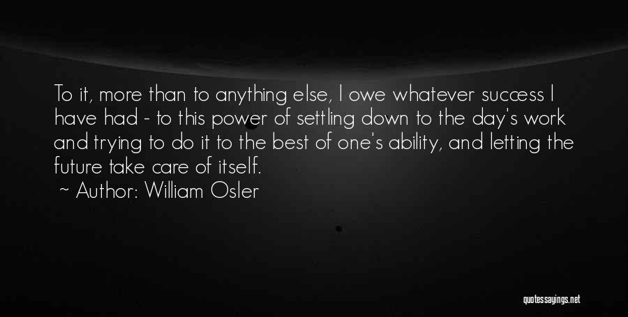 William Osler Quotes: To It, More Than To Anything Else, I Owe Whatever Success I Have Had - To This Power Of Settling