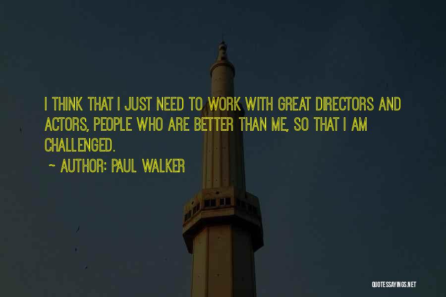 Paul Walker Quotes: I Think That I Just Need To Work With Great Directors And Actors, People Who Are Better Than Me, So